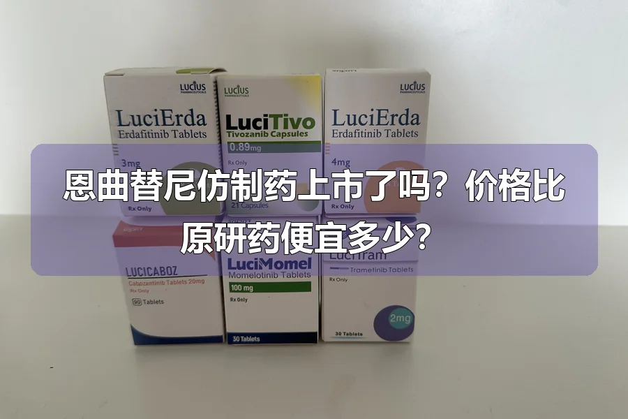 恩曲替尼仿制药上市了吗?价格比原研药便宜多少?