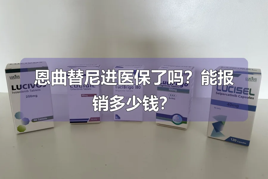 恩曲替尼进医保了吗?能报销多少钱?